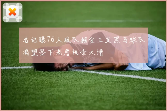 名记曝76人狼队掘金三支黑马球队渴望签下老詹机会大增