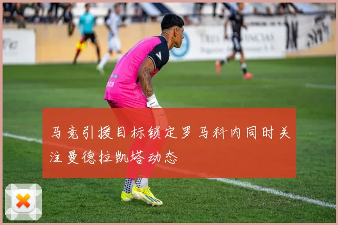 马竞引援目标锁定罗马科内同时关注曼德拉凯塔动态