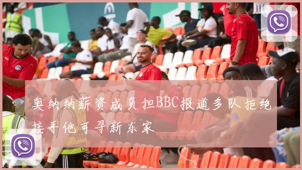 奥纳纳薪资成负担BBC报道多队拒绝接手他可寻新东家
