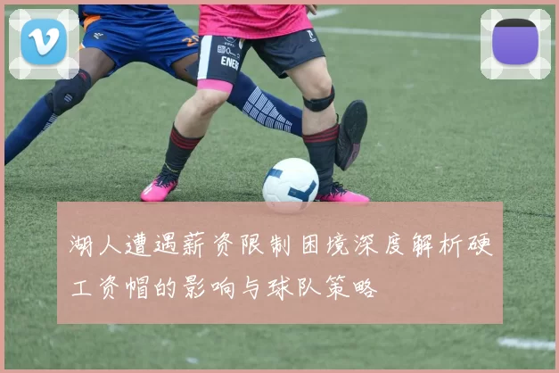 湖人遭遇薪资限制困境深度解析硬工资帽的影响与球队策略