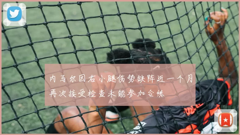 内马尔因右小腿伤势缺阵近一个月再次接受检查未能参加合练