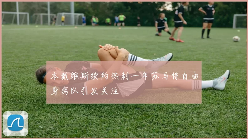 本戴维斯续约热刺一年苏马将自由身离队引发关注