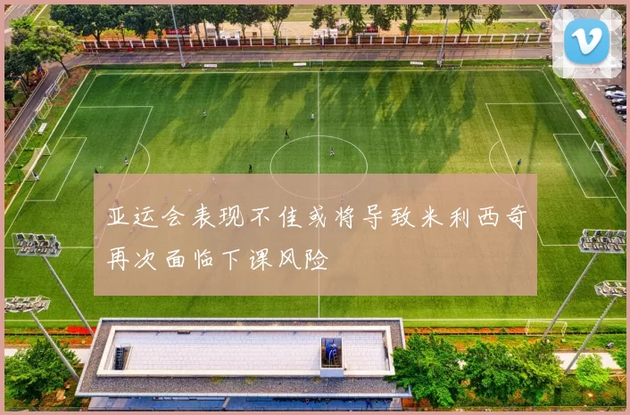 亚运会表现不佳或将导致米利西奇再次面临下课风险