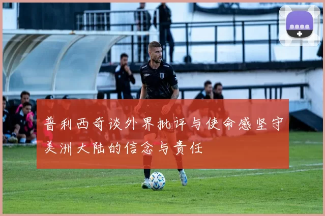 普利西奇谈外界批评与使命感坚守美洲大陆的信念与责任