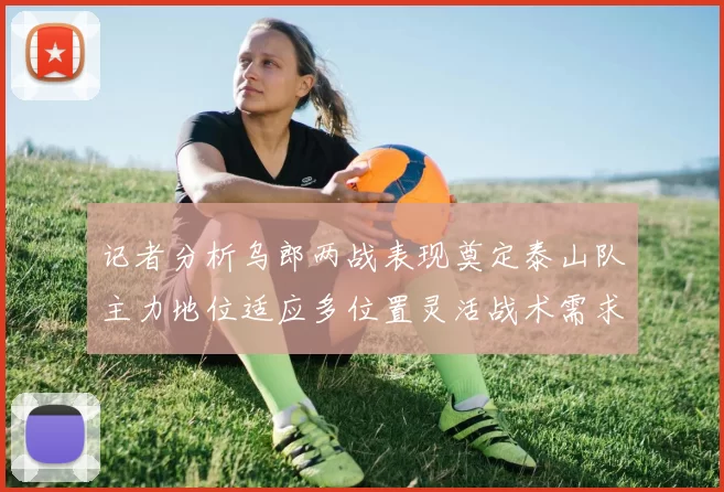 记者分析乌郎两战表现奠定泰山队主力地位适应多位置灵活战术需求