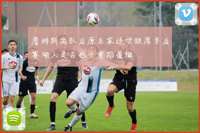 詹姆斯离队后原东家连续缺席季后赛湖人是否也会重蹈覆辙